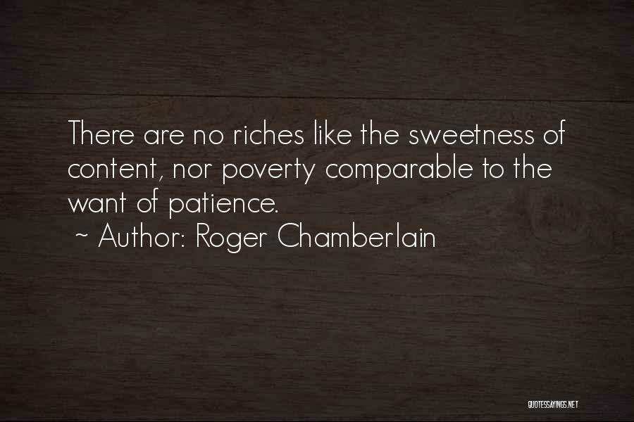 Roger Chamberlain Quotes: There Are No Riches Like The Sweetness Of Content, Nor Poverty Comparable To The Want Of Patience.