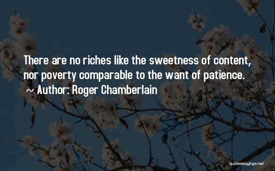 Roger Chamberlain Quotes: There Are No Riches Like The Sweetness Of Content, Nor Poverty Comparable To The Want Of Patience.