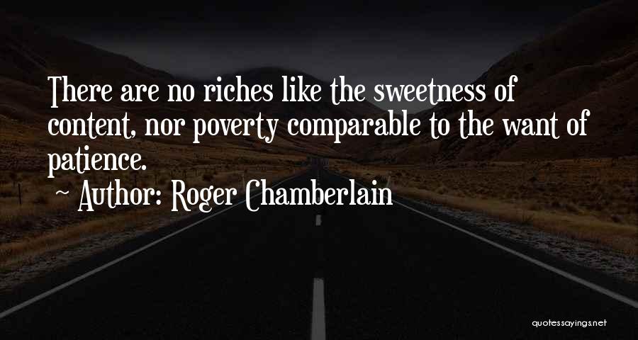 Roger Chamberlain Quotes: There Are No Riches Like The Sweetness Of Content, Nor Poverty Comparable To The Want Of Patience.