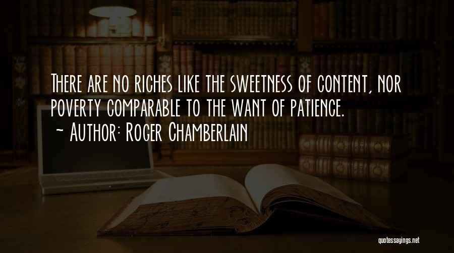 Roger Chamberlain Quotes: There Are No Riches Like The Sweetness Of Content, Nor Poverty Comparable To The Want Of Patience.