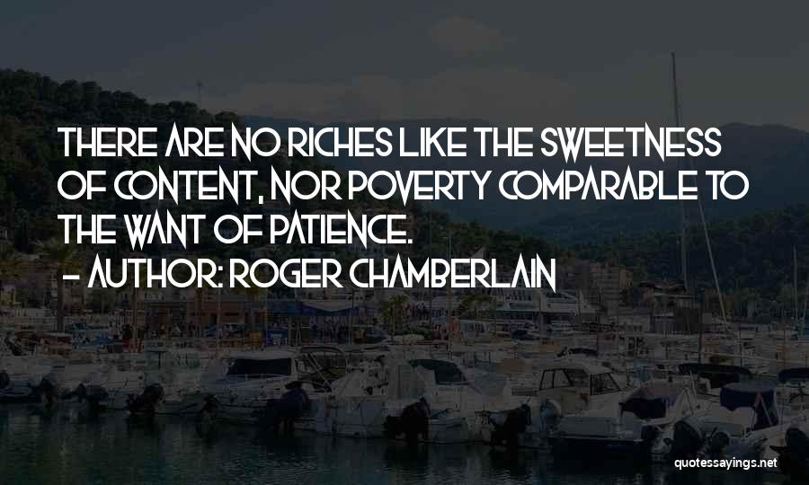 Roger Chamberlain Quotes: There Are No Riches Like The Sweetness Of Content, Nor Poverty Comparable To The Want Of Patience.