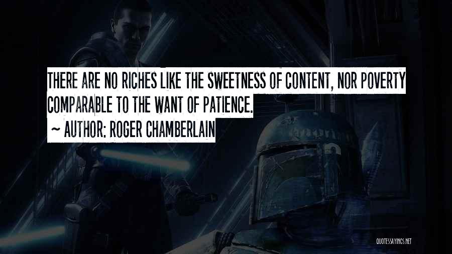 Roger Chamberlain Quotes: There Are No Riches Like The Sweetness Of Content, Nor Poverty Comparable To The Want Of Patience.