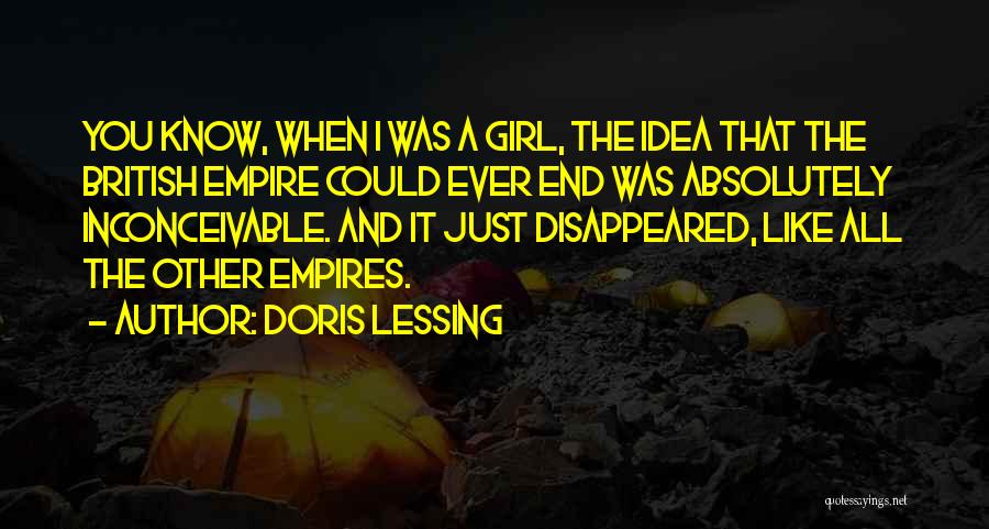 Doris Lessing Quotes: You Know, When I Was A Girl, The Idea That The British Empire Could Ever End Was Absolutely Inconceivable. And