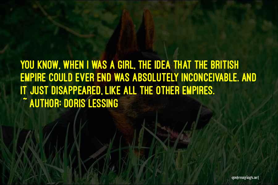 Doris Lessing Quotes: You Know, When I Was A Girl, The Idea That The British Empire Could Ever End Was Absolutely Inconceivable. And