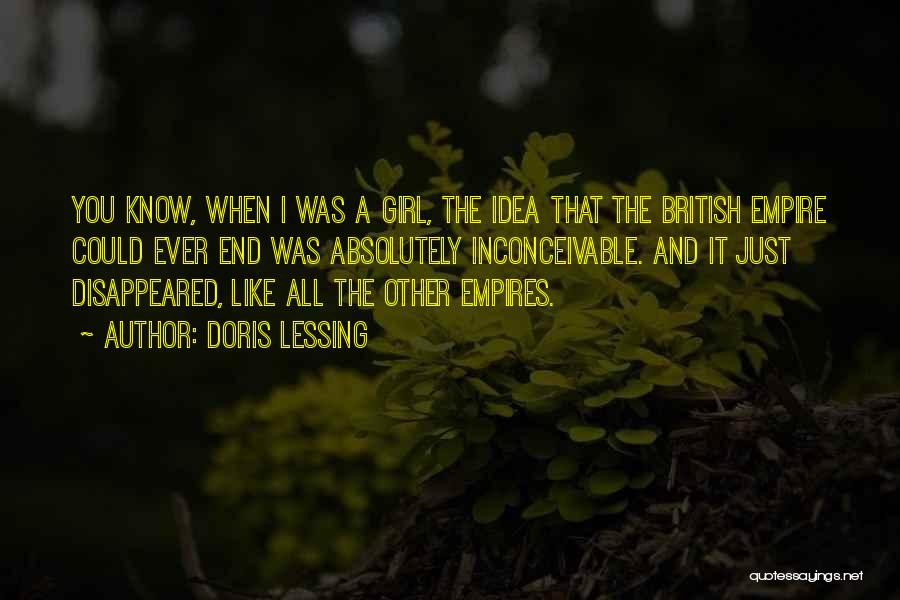 Doris Lessing Quotes: You Know, When I Was A Girl, The Idea That The British Empire Could Ever End Was Absolutely Inconceivable. And