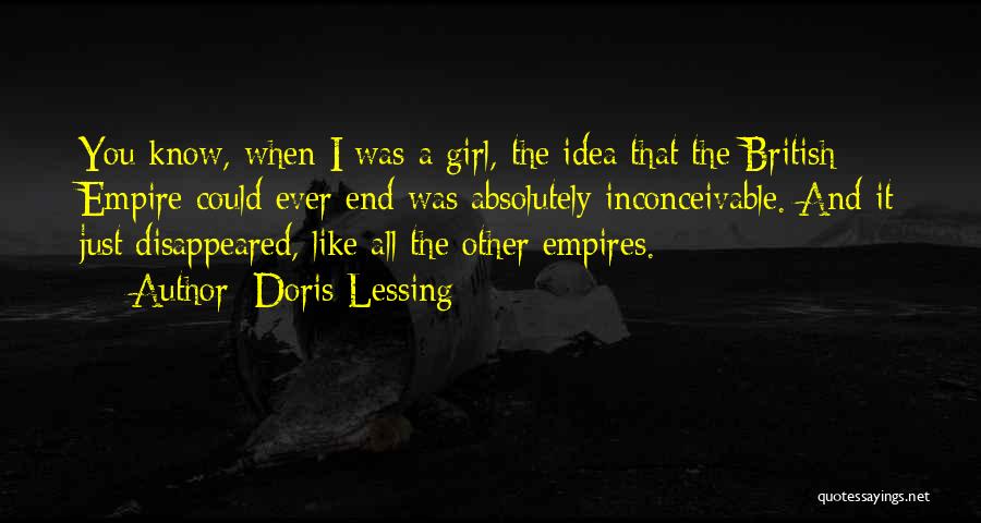 Doris Lessing Quotes: You Know, When I Was A Girl, The Idea That The British Empire Could Ever End Was Absolutely Inconceivable. And