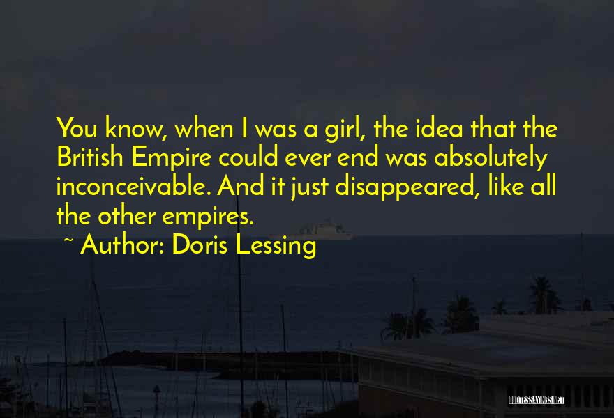 Doris Lessing Quotes: You Know, When I Was A Girl, The Idea That The British Empire Could Ever End Was Absolutely Inconceivable. And