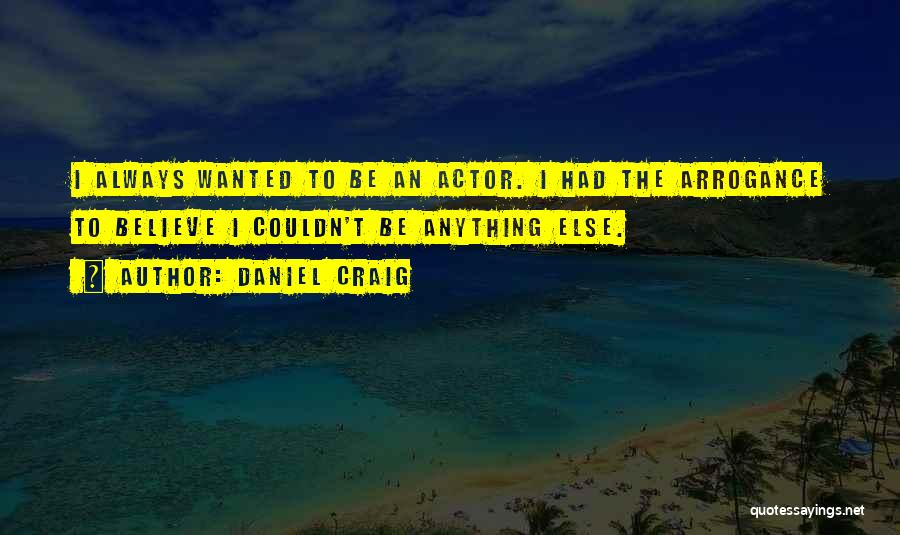 Daniel Craig Quotes: I Always Wanted To Be An Actor. I Had The Arrogance To Believe I Couldn't Be Anything Else.