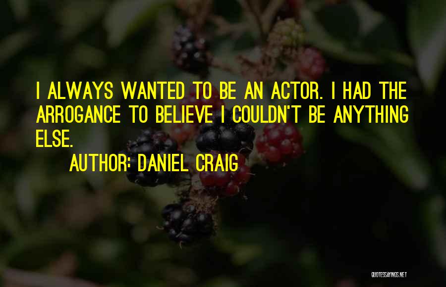 Daniel Craig Quotes: I Always Wanted To Be An Actor. I Had The Arrogance To Believe I Couldn't Be Anything Else.