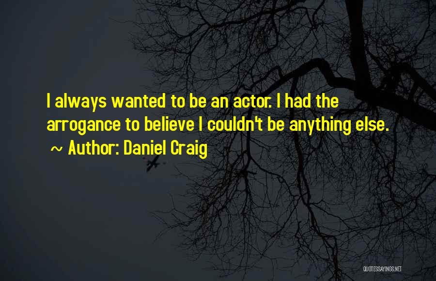 Daniel Craig Quotes: I Always Wanted To Be An Actor. I Had The Arrogance To Believe I Couldn't Be Anything Else.