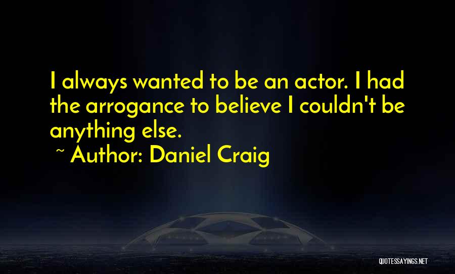 Daniel Craig Quotes: I Always Wanted To Be An Actor. I Had The Arrogance To Believe I Couldn't Be Anything Else.