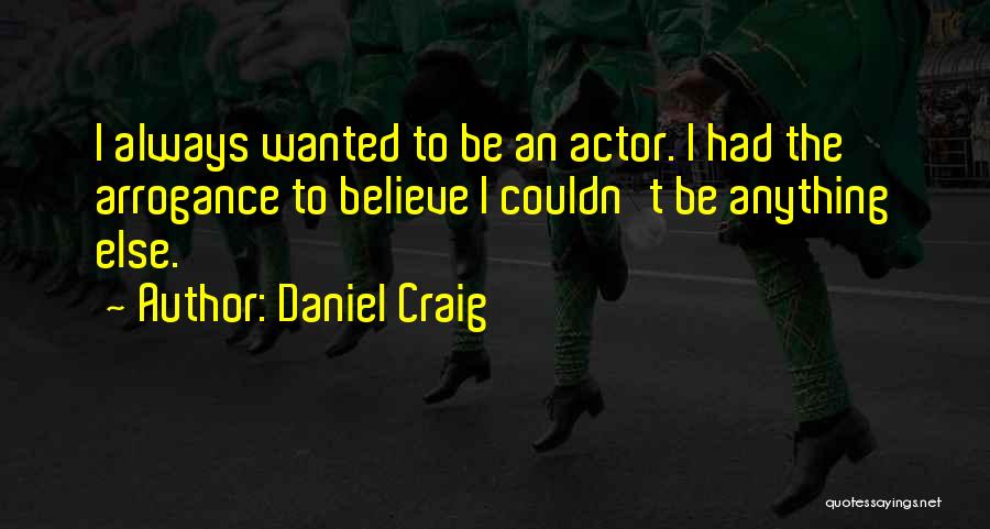 Daniel Craig Quotes: I Always Wanted To Be An Actor. I Had The Arrogance To Believe I Couldn't Be Anything Else.