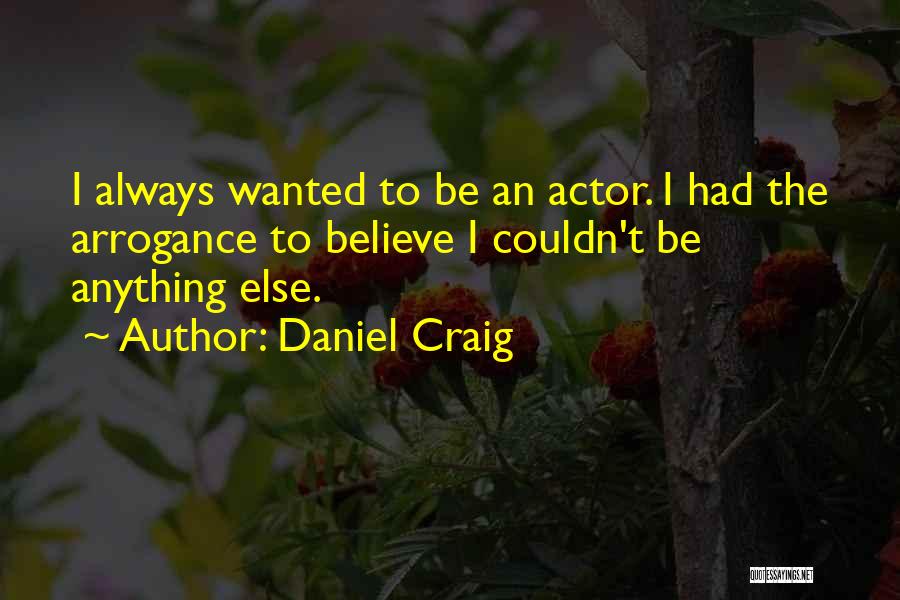 Daniel Craig Quotes: I Always Wanted To Be An Actor. I Had The Arrogance To Believe I Couldn't Be Anything Else.