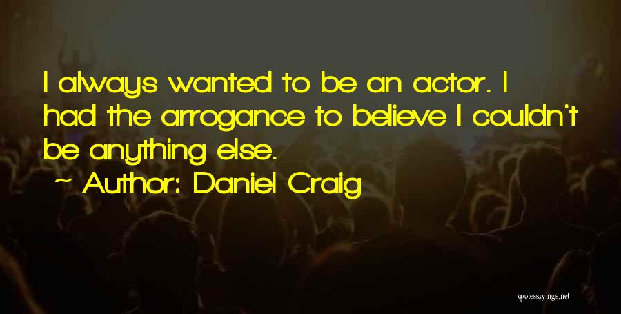 Daniel Craig Quotes: I Always Wanted To Be An Actor. I Had The Arrogance To Believe I Couldn't Be Anything Else.