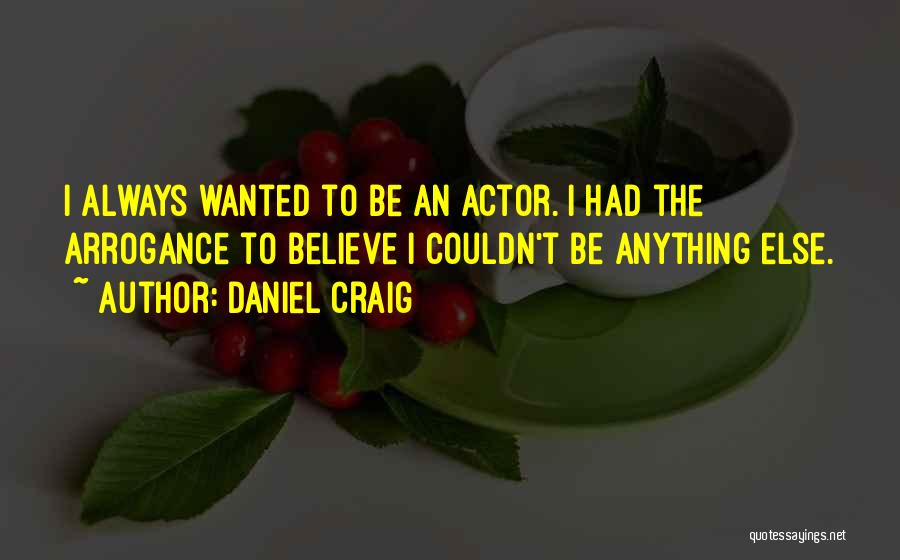 Daniel Craig Quotes: I Always Wanted To Be An Actor. I Had The Arrogance To Believe I Couldn't Be Anything Else.