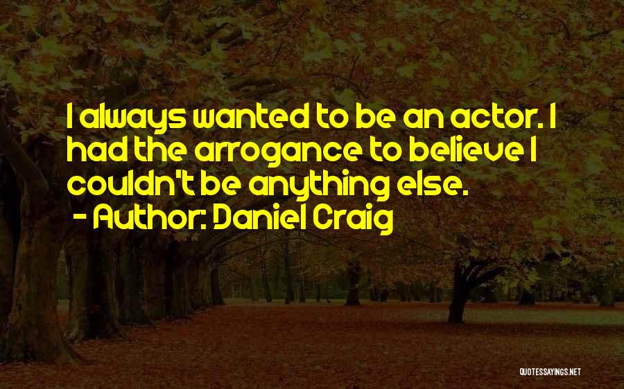 Daniel Craig Quotes: I Always Wanted To Be An Actor. I Had The Arrogance To Believe I Couldn't Be Anything Else.