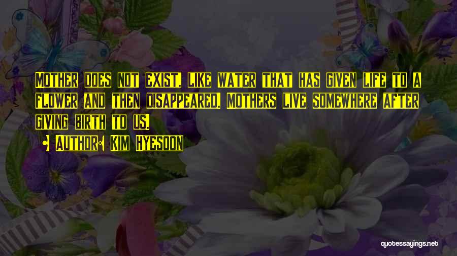 Kim Hyesoon Quotes: Mother Does Not Exist, Like Water That Has Given Life To A Flower And Then Disappeared. Mothers Live Somewhere After