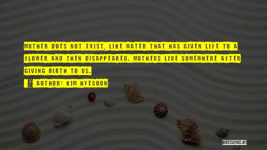 Kim Hyesoon Quotes: Mother Does Not Exist, Like Water That Has Given Life To A Flower And Then Disappeared. Mothers Live Somewhere After