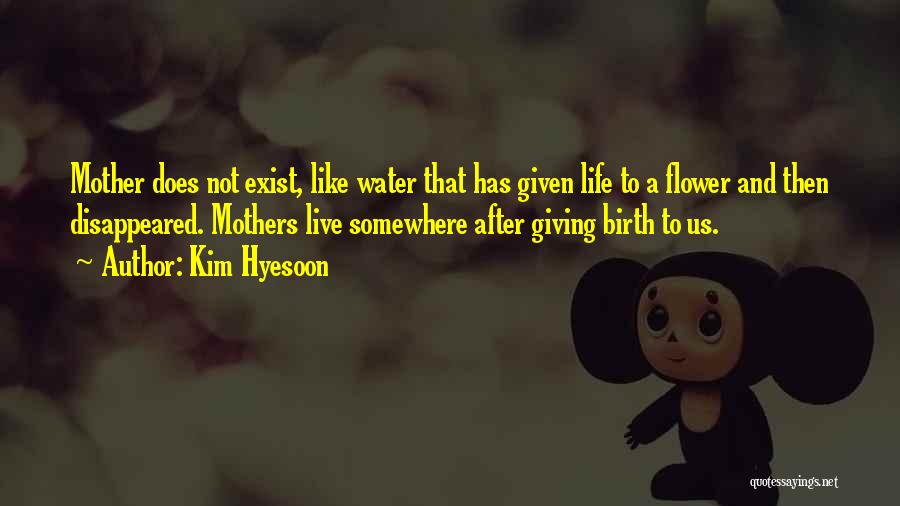 Kim Hyesoon Quotes: Mother Does Not Exist, Like Water That Has Given Life To A Flower And Then Disappeared. Mothers Live Somewhere After