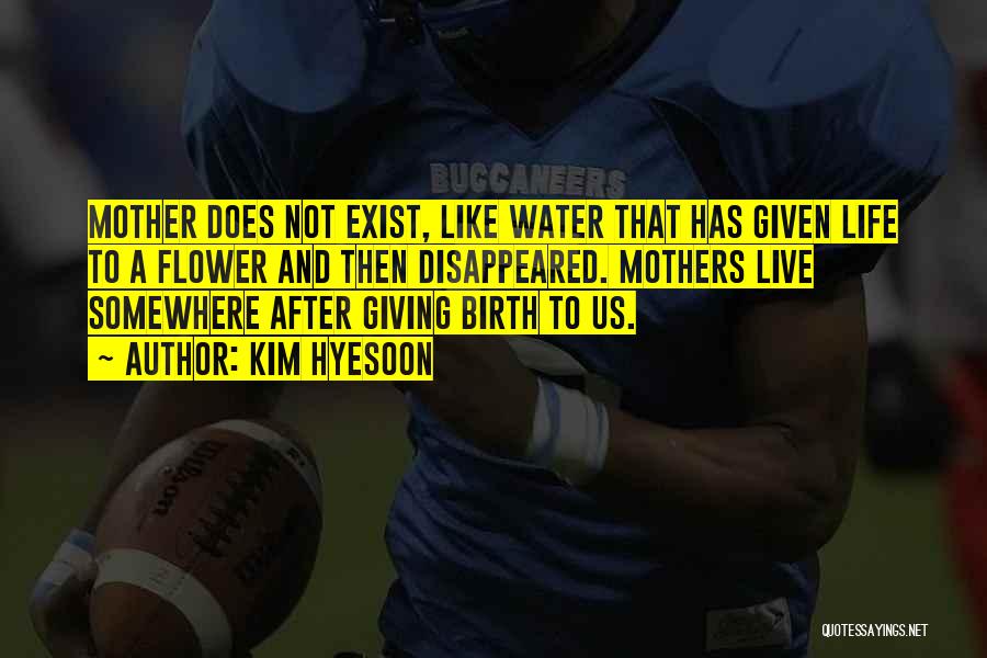 Kim Hyesoon Quotes: Mother Does Not Exist, Like Water That Has Given Life To A Flower And Then Disappeared. Mothers Live Somewhere After