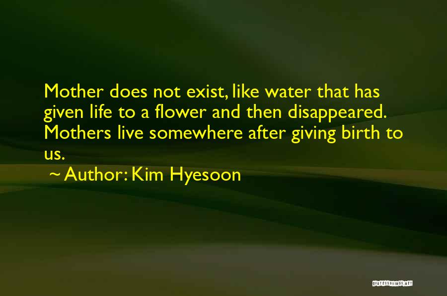 Kim Hyesoon Quotes: Mother Does Not Exist, Like Water That Has Given Life To A Flower And Then Disappeared. Mothers Live Somewhere After