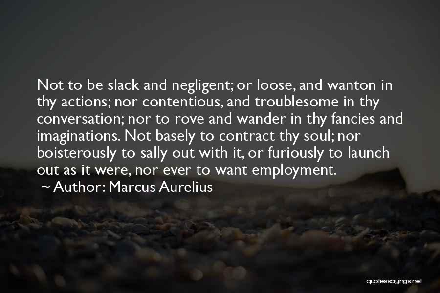 Marcus Aurelius Quotes: Not To Be Slack And Negligent; Or Loose, And Wanton In Thy Actions; Nor Contentious, And Troublesome In Thy Conversation;