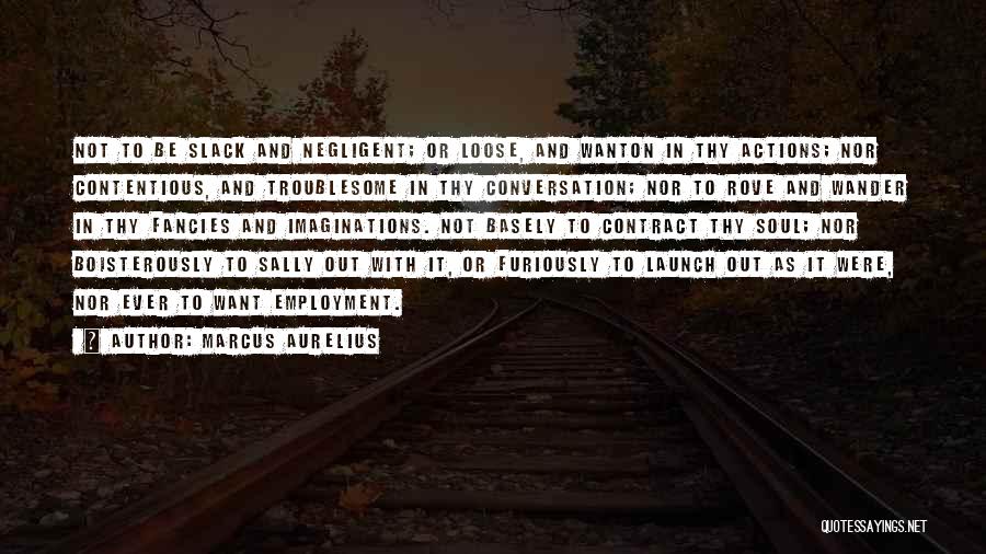 Marcus Aurelius Quotes: Not To Be Slack And Negligent; Or Loose, And Wanton In Thy Actions; Nor Contentious, And Troublesome In Thy Conversation;