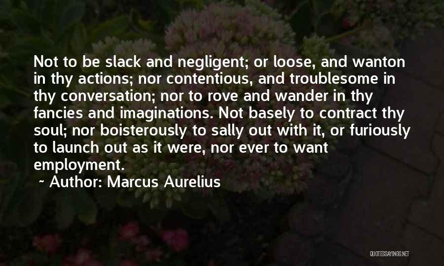 Marcus Aurelius Quotes: Not To Be Slack And Negligent; Or Loose, And Wanton In Thy Actions; Nor Contentious, And Troublesome In Thy Conversation;