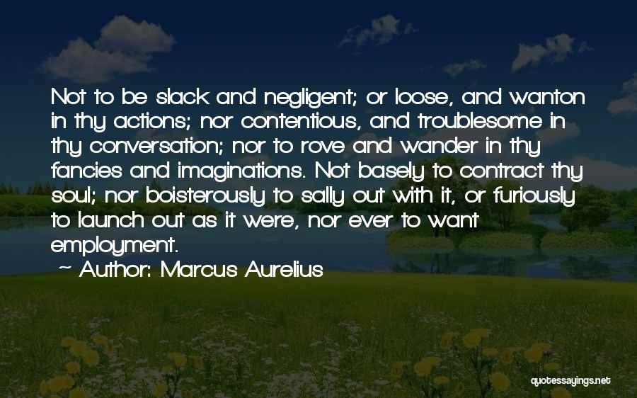 Marcus Aurelius Quotes: Not To Be Slack And Negligent; Or Loose, And Wanton In Thy Actions; Nor Contentious, And Troublesome In Thy Conversation;
