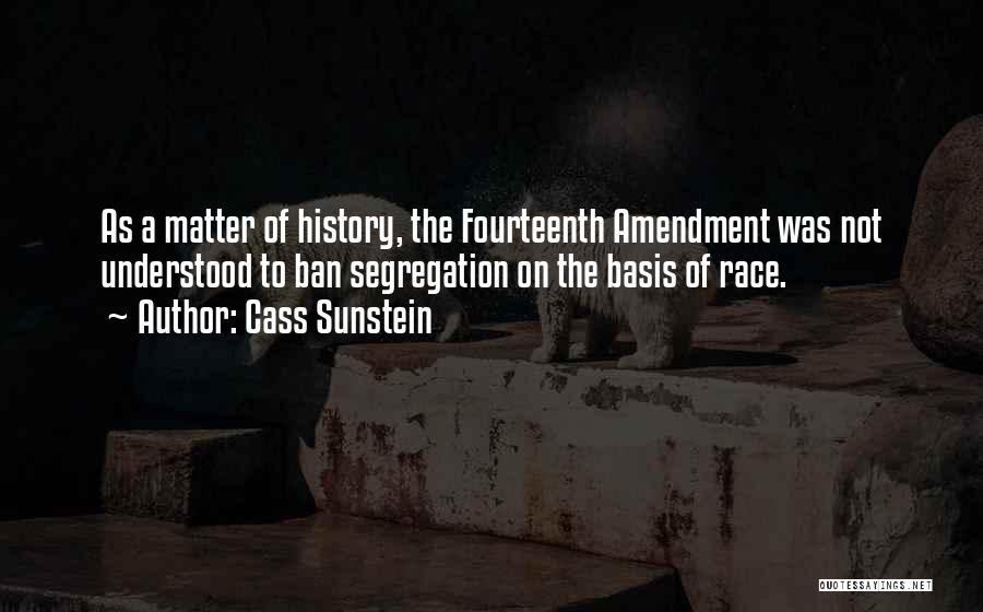 Cass Sunstein Quotes: As A Matter Of History, The Fourteenth Amendment Was Not Understood To Ban Segregation On The Basis Of Race.