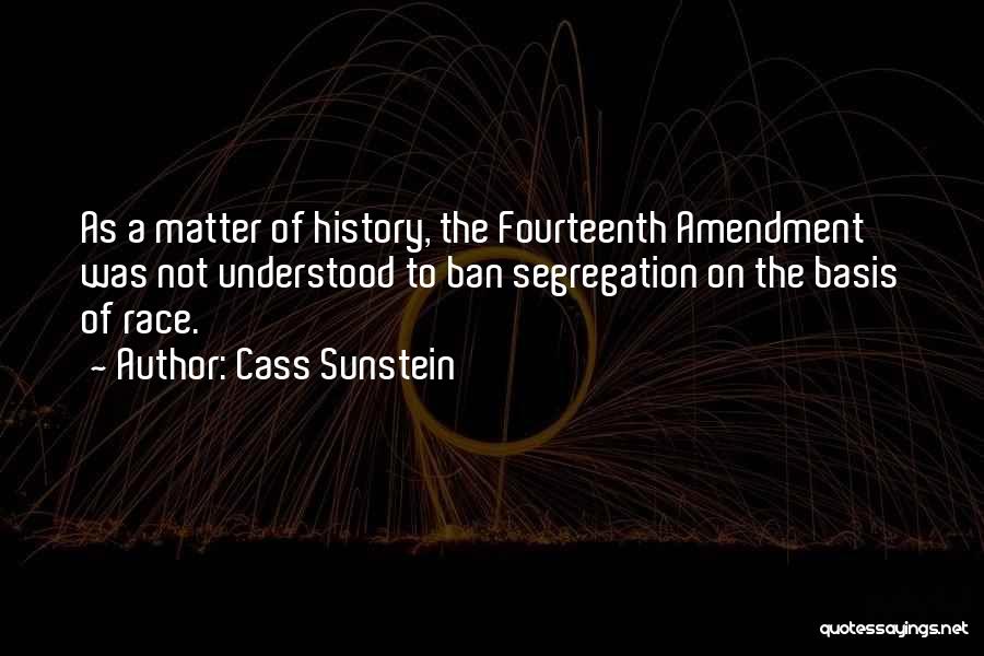 Cass Sunstein Quotes: As A Matter Of History, The Fourteenth Amendment Was Not Understood To Ban Segregation On The Basis Of Race.