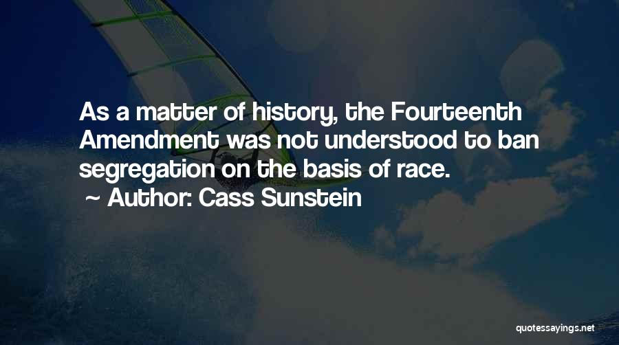 Cass Sunstein Quotes: As A Matter Of History, The Fourteenth Amendment Was Not Understood To Ban Segregation On The Basis Of Race.