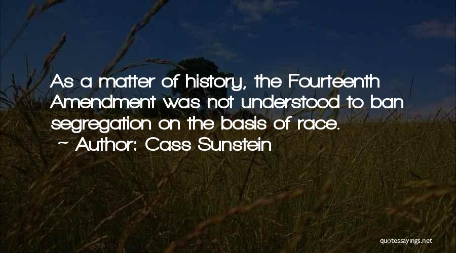 Cass Sunstein Quotes: As A Matter Of History, The Fourteenth Amendment Was Not Understood To Ban Segregation On The Basis Of Race.