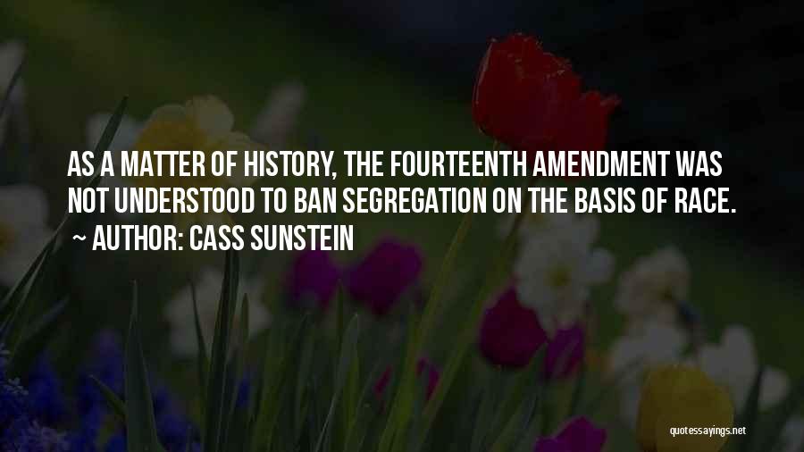 Cass Sunstein Quotes: As A Matter Of History, The Fourteenth Amendment Was Not Understood To Ban Segregation On The Basis Of Race.