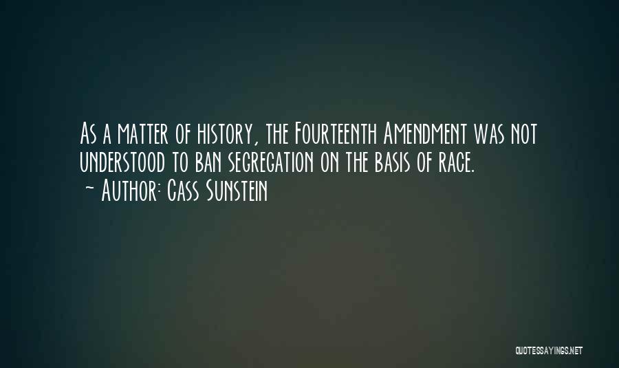 Cass Sunstein Quotes: As A Matter Of History, The Fourteenth Amendment Was Not Understood To Ban Segregation On The Basis Of Race.