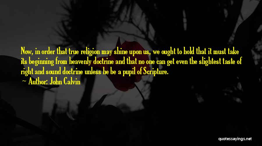 John Calvin Quotes: Now, In Order That True Religion May Shine Upon Us, We Ought To Hold That It Must Take Its Beginning