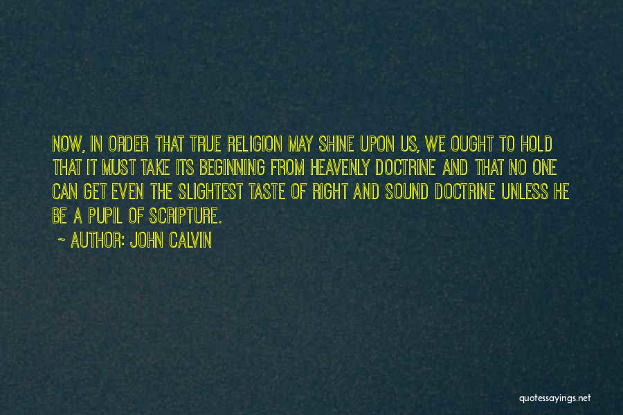 John Calvin Quotes: Now, In Order That True Religion May Shine Upon Us, We Ought To Hold That It Must Take Its Beginning