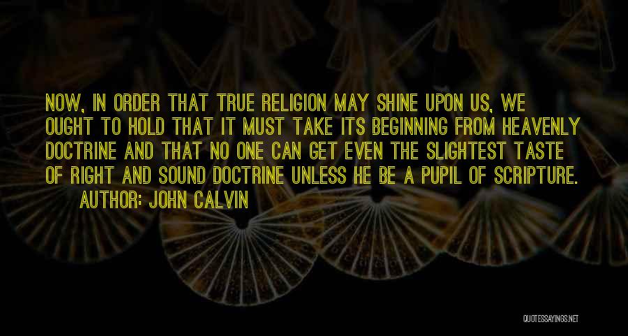 John Calvin Quotes: Now, In Order That True Religion May Shine Upon Us, We Ought To Hold That It Must Take Its Beginning