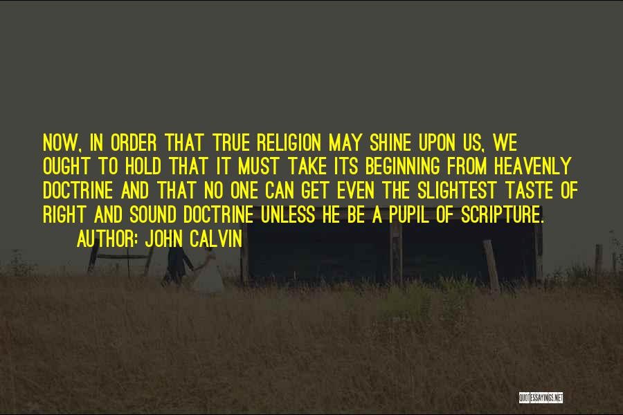 John Calvin Quotes: Now, In Order That True Religion May Shine Upon Us, We Ought To Hold That It Must Take Its Beginning