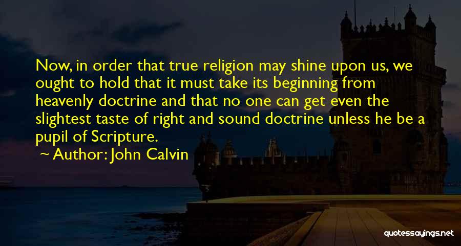 John Calvin Quotes: Now, In Order That True Religion May Shine Upon Us, We Ought To Hold That It Must Take Its Beginning