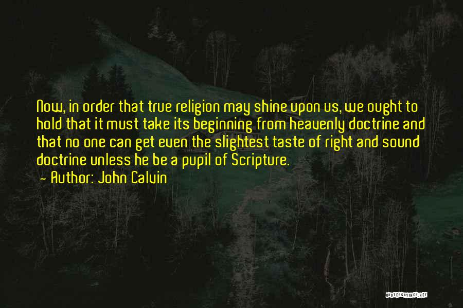 John Calvin Quotes: Now, In Order That True Religion May Shine Upon Us, We Ought To Hold That It Must Take Its Beginning