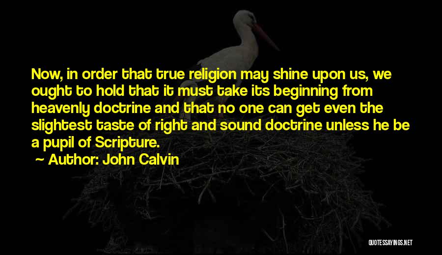 John Calvin Quotes: Now, In Order That True Religion May Shine Upon Us, We Ought To Hold That It Must Take Its Beginning