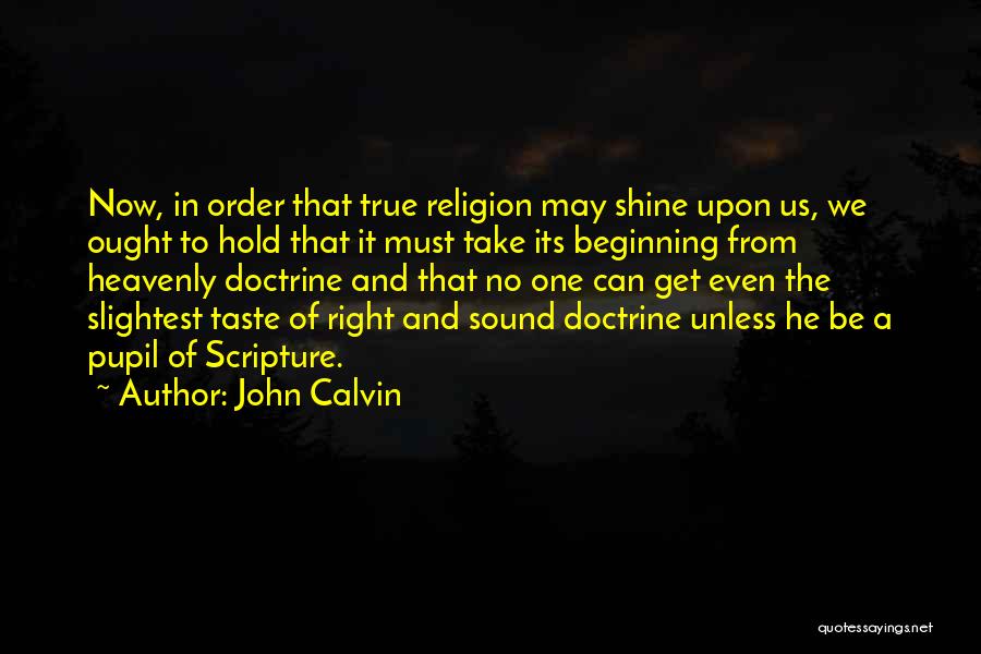 John Calvin Quotes: Now, In Order That True Religion May Shine Upon Us, We Ought To Hold That It Must Take Its Beginning