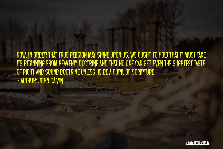 John Calvin Quotes: Now, In Order That True Religion May Shine Upon Us, We Ought To Hold That It Must Take Its Beginning