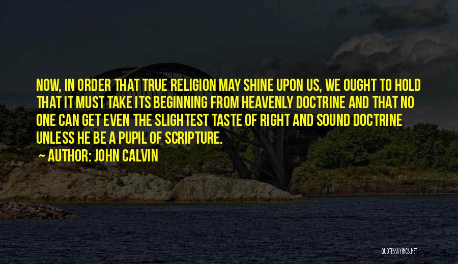 John Calvin Quotes: Now, In Order That True Religion May Shine Upon Us, We Ought To Hold That It Must Take Its Beginning