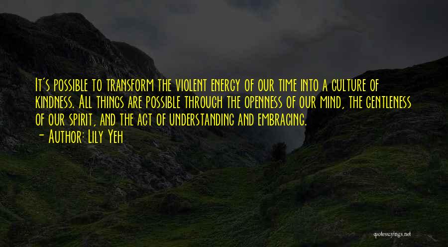 Lily Yeh Quotes: It's Possible To Transform The Violent Energy Of Our Time Into A Culture Of Kindness. All Things Are Possible Through