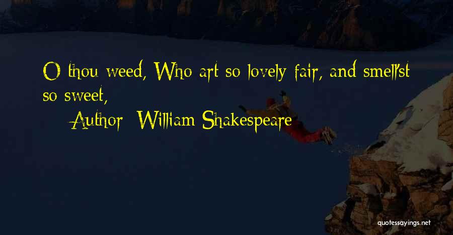 William Shakespeare Quotes: O Thou Weed, Who Art So Lovely Fair, And Smell'st So Sweet,