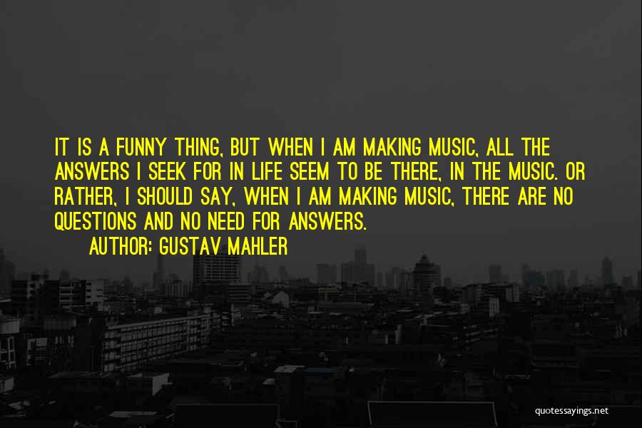 Gustav Mahler Quotes: It Is A Funny Thing, But When I Am Making Music, All The Answers I Seek For In Life Seem