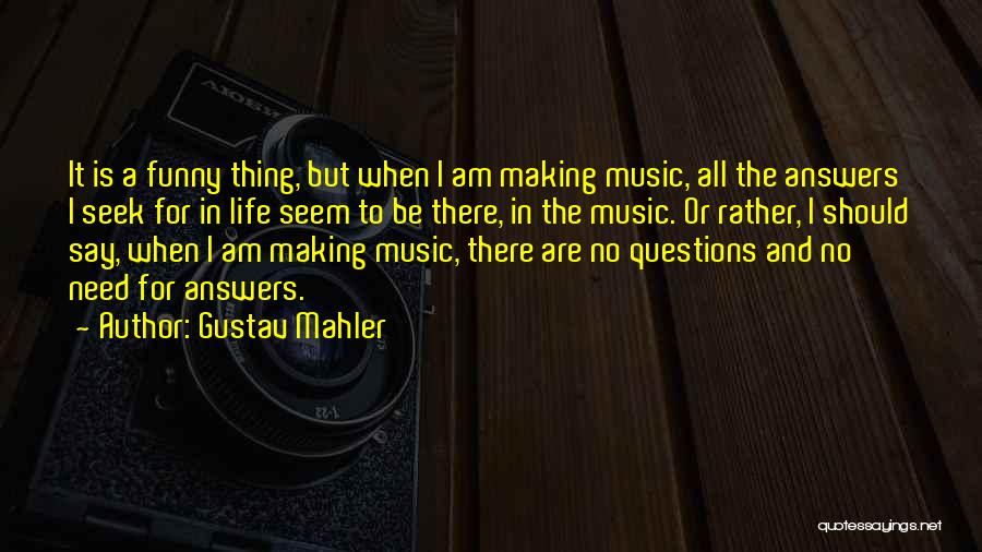 Gustav Mahler Quotes: It Is A Funny Thing, But When I Am Making Music, All The Answers I Seek For In Life Seem