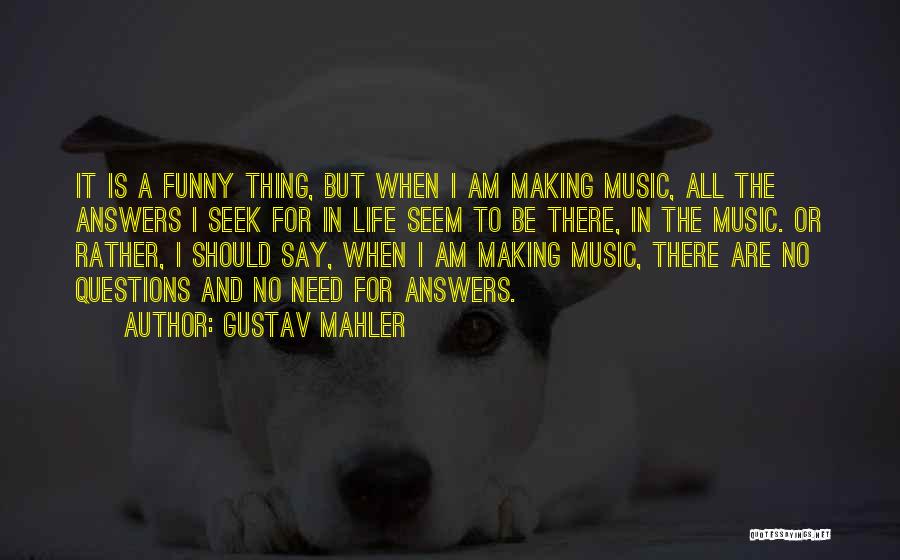 Gustav Mahler Quotes: It Is A Funny Thing, But When I Am Making Music, All The Answers I Seek For In Life Seem